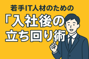 転職を成功で終わらせるために！若手IT人材のための「入社後の立ち回り術」
