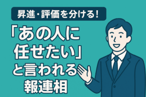 昇進・評価を分ける！「あの人に任せたい」と言われる報連相